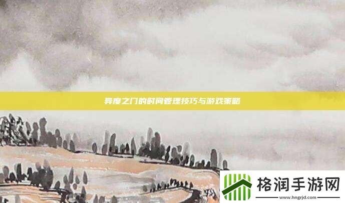异度之门的时间管理技巧与游戏策略