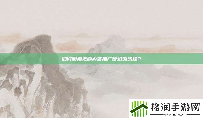 如何利用视频内容推广梦幻的旅程2