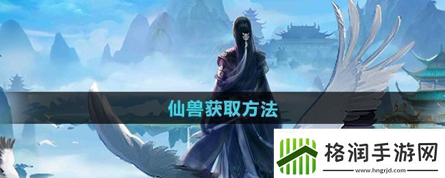 全面！太古仙尊仙兽怎么获得