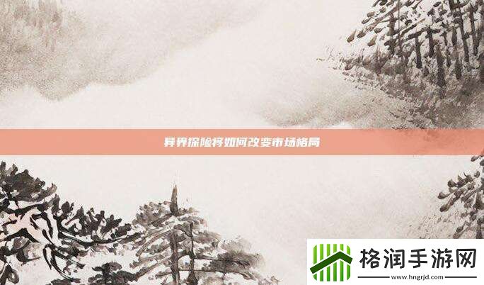 异界探险将如何改变市场格局