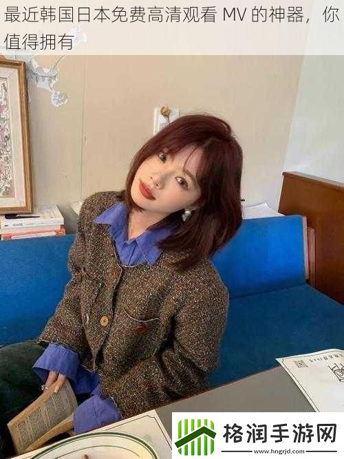 最近韩国日本免费高清观看MV的神器你值得拥有
