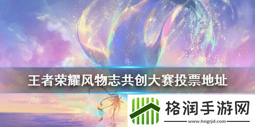 王者荣耀风物志共创大赛投票地址在哪