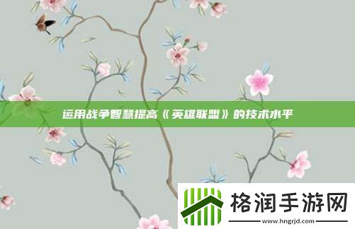 运用战争智慧提高英雄联盟的技术水平