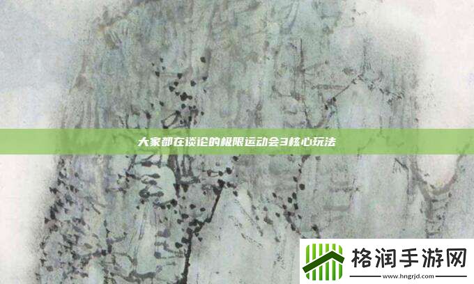 大家都在谈论的极限运动会3核心玩法