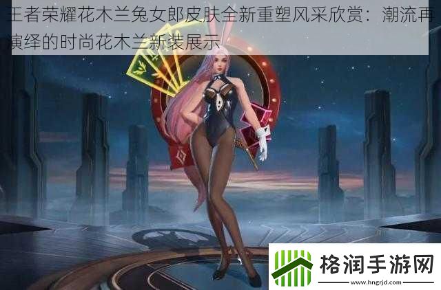 王者荣耀花木兰兔女郎皮肤全新重塑风采欣赏