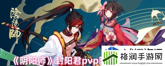 阴阳师封阳君pvp阵容怎么搭配