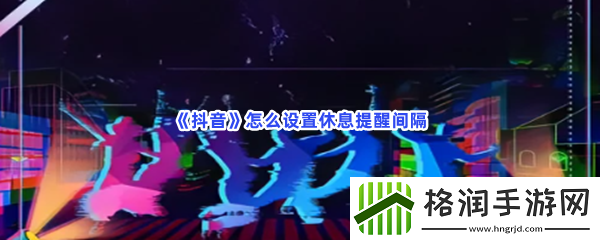 抖音休息提醒间隔如何设置的