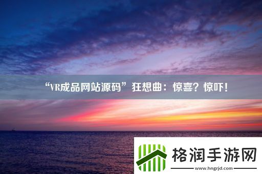 “VR成品网站源码”狂想曲