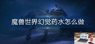 魔兽世界幻觉药水的作用是什么探索魔兽世界中幻觉药水的功能与效果