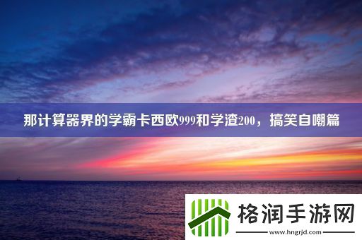 那计算器界的学霸卡西欧999和学渣200搞笑自嘲篇