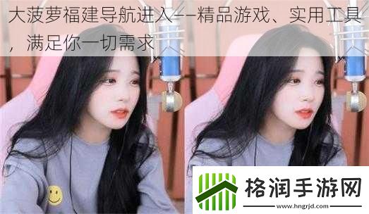 大菠萝福建导航进入——精品游戏、实用工具满足你一切需求