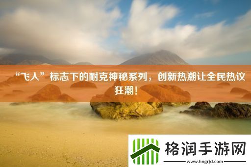 “飞人”标志下的耐克神秘系列