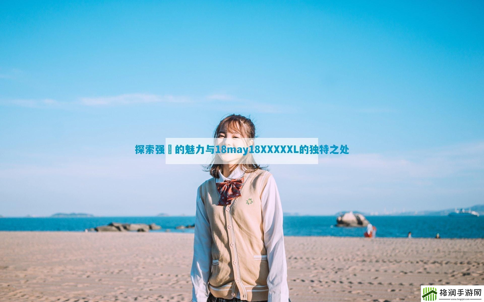 探索强㢨的魅力与18may18XXXXXL的独特之处