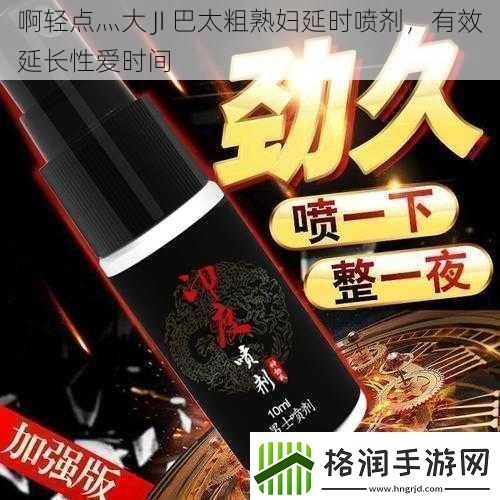 啊轻点灬大JI巴太粗**延时喷剂有效延长**时间