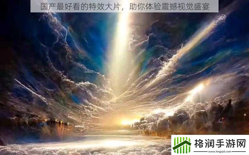 国产最好看的特效大片助你体验震撼视觉盛宴