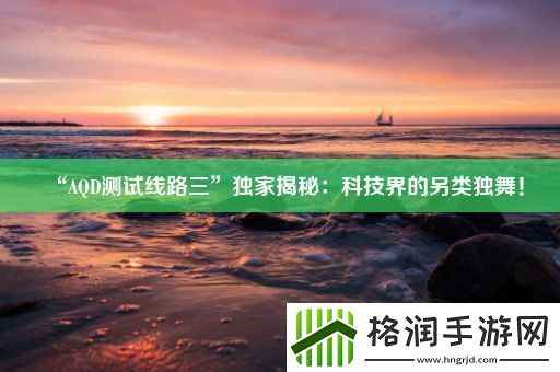 “AQD测试线路三”独家揭秘