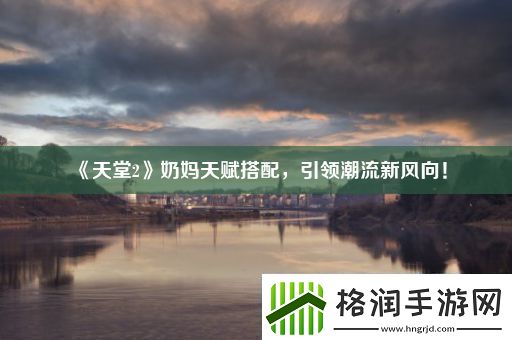 天堂2奶妈天赋搭配引领潮流新风向！