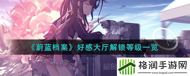 蔚蓝档案好感大厅解锁等级一览