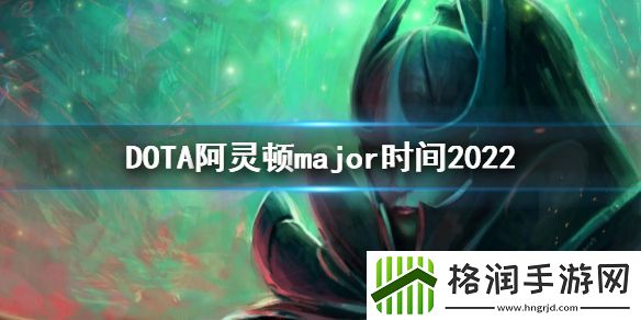 DOTA2阿灵顿major时间2022major时间
