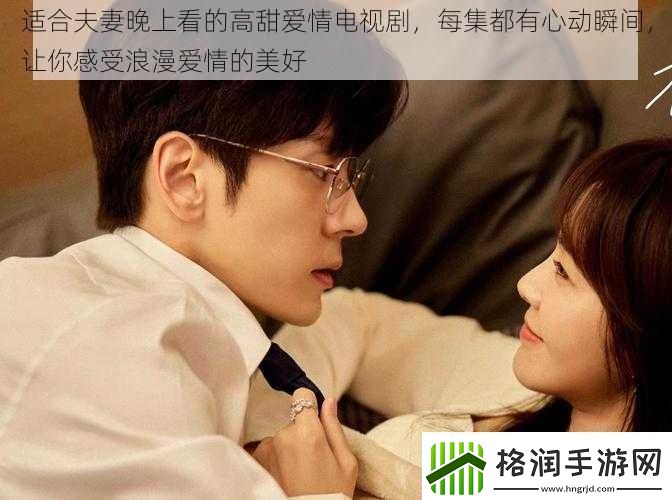 适合夫妻晚上看的高甜爱情电视剧每集都有心动瞬间让你感受浪漫爱情的美好