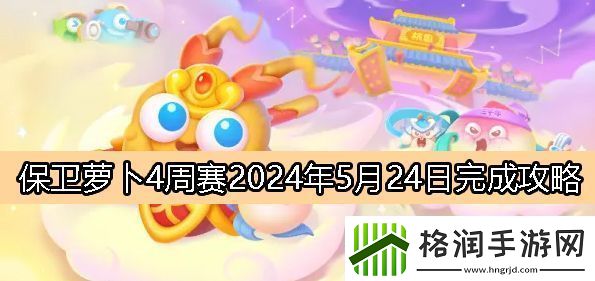 保卫萝卜4周赛5月24日完成攻略2024高级副本攻略与注意事项