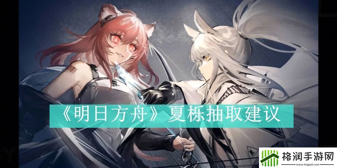 明日方舟夏栎抽取建议明日方舟夏栎是否值得抽取