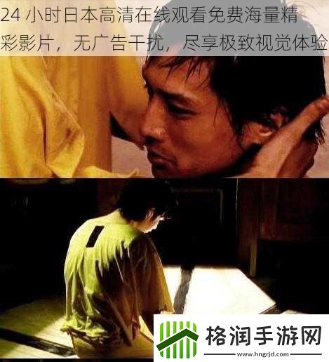 24小时日本高清在线观看免费海量精彩影片无广告干扰尽享极致视觉体验