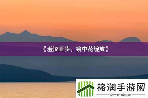 羞涩止步镜中花绽放