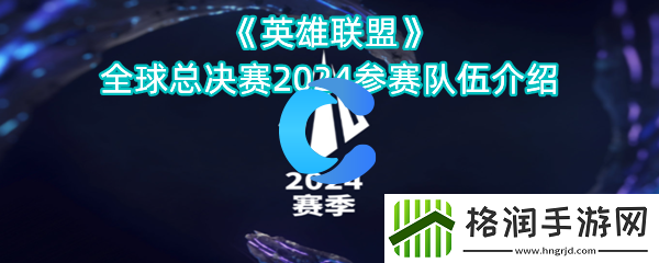 英雄联盟全球总决赛2024参赛队伍介绍