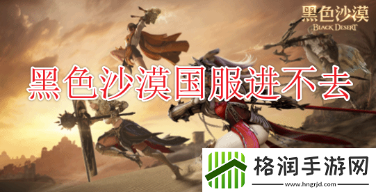 黑色沙漠国服启动游戏闪退/进不去游戏怎么办