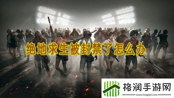 绝地求生被封禁了怎么解封绝地求生解封攻略