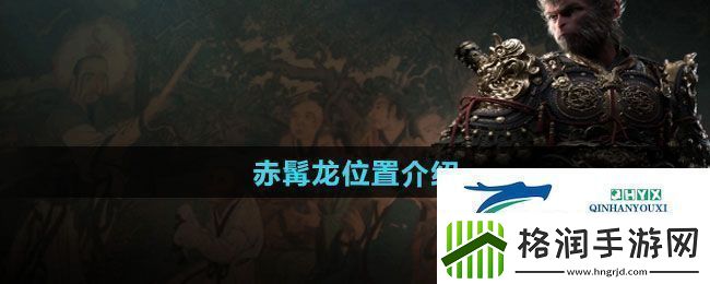 黑神话悟空赤髯龙位置在哪赤髯龙位置介绍