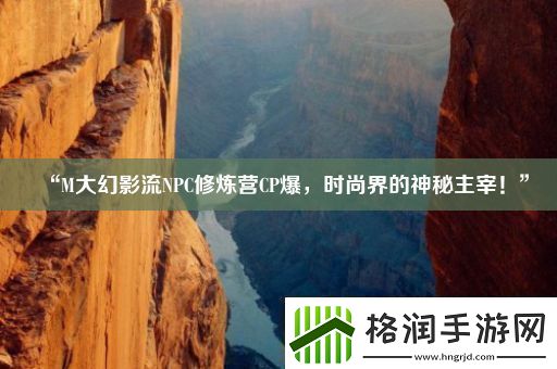 “M大幻影流NPC修炼营CP爆时尚界的神秘主宰！”