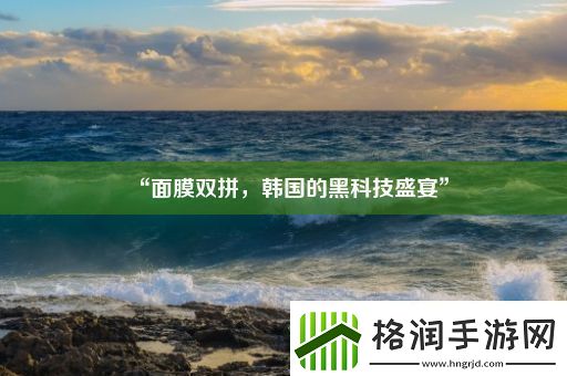 “面膜双拼韩国的黑科技盛宴”