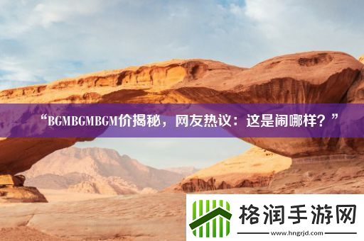 “BGMBGMBGM价揭秘