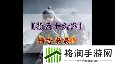 云·燕云十六声公测时间及预约方法揭秘