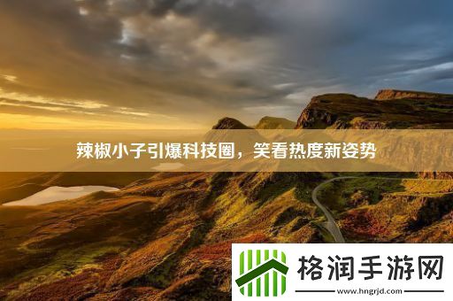 辣椒小子引爆科技圈