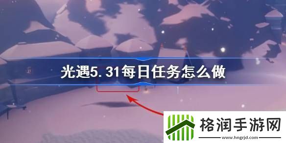光遇5.31每日任务怎么做光遇5月31日每日任务做法攻略