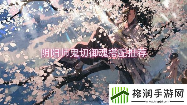 阴阳师鬼切御魂搭配推荐阴阳师鬼切御魂搭配一览