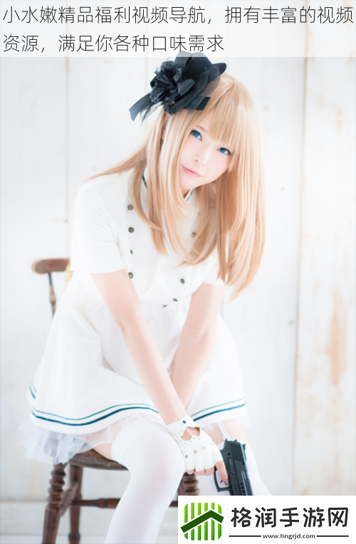 小水嫩精品福利视频导航拥有丰富的视频资源满足你各种口味需求