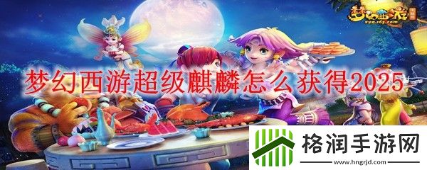 梦幻西游超级麒麟怎么获得2025
