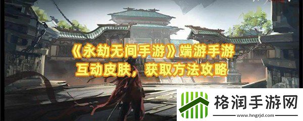 永劫无间手游和端游互通皮肤有哪些永劫无间手游和端游互通皮肤有哪些一览