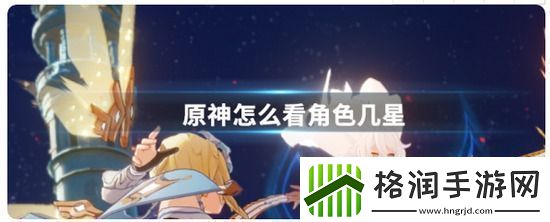 原神手游怎么查看角色星级原神手游查看角色星级方法