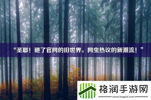 “圣耶！砸了官网的旧世界