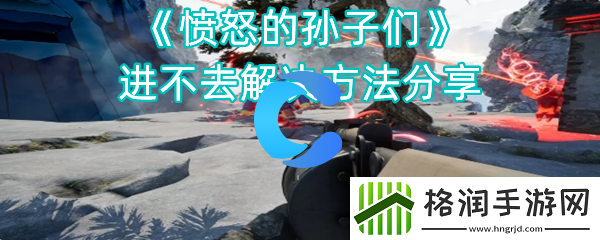 愤怒的孙子们进不去解决方法分享