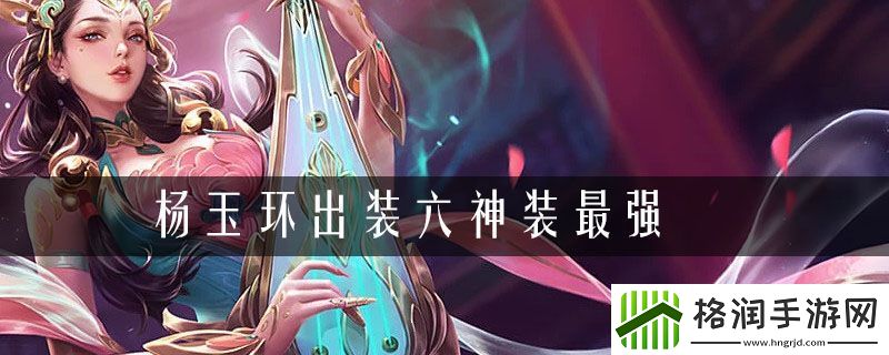 杨玉环出装六神装最强2021