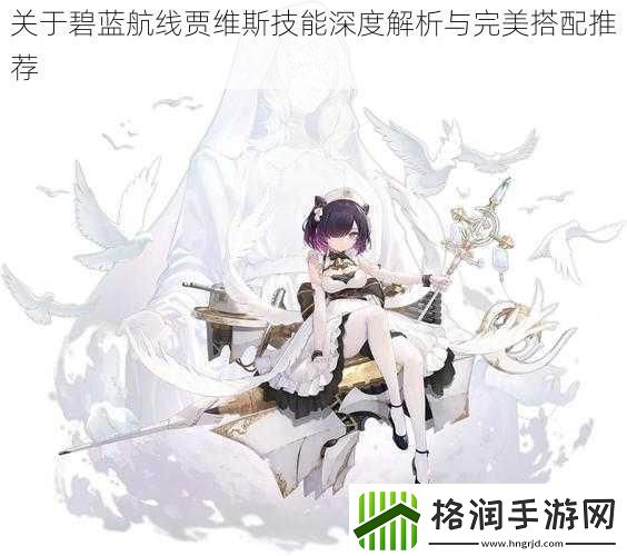 关于碧蓝航线贾维斯技能深度解析与完美搭配推荐