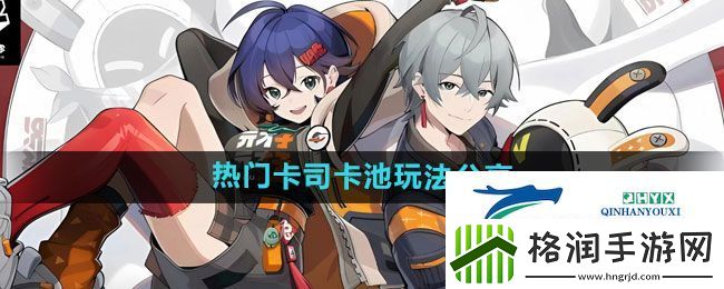 绝区零热门卡司卡池怎么玩