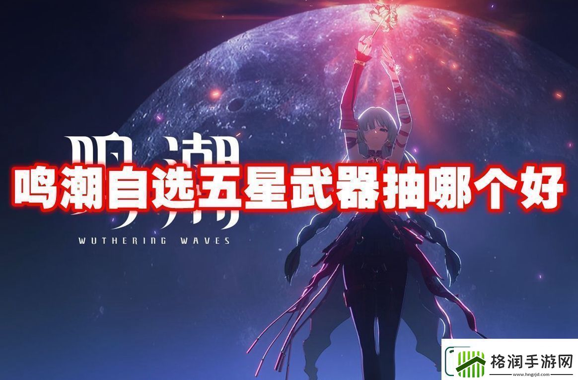 鸣潮自选五星武器抽取建议鸣潮自选五星武器抽哪个好