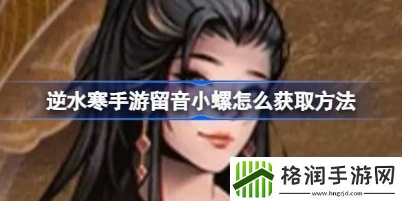 逆水寒手游留音小螺怎么获取方法